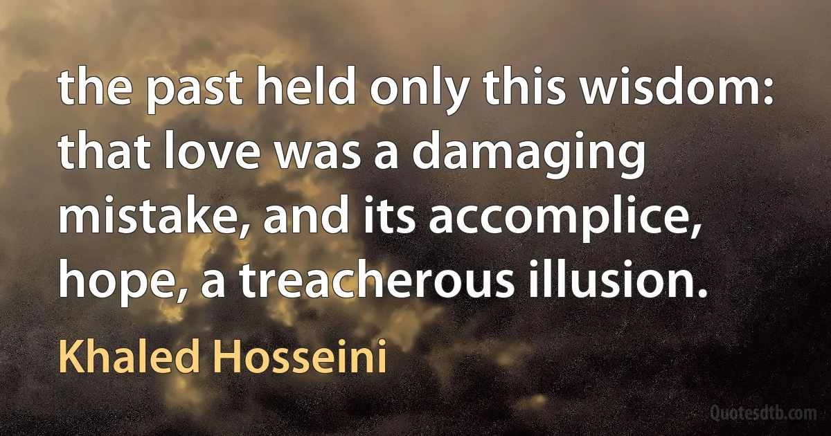 the past held only this wisdom: that love was a damaging mistake, and its accomplice, hope, a treacherous illusion. (Khaled Hosseini)