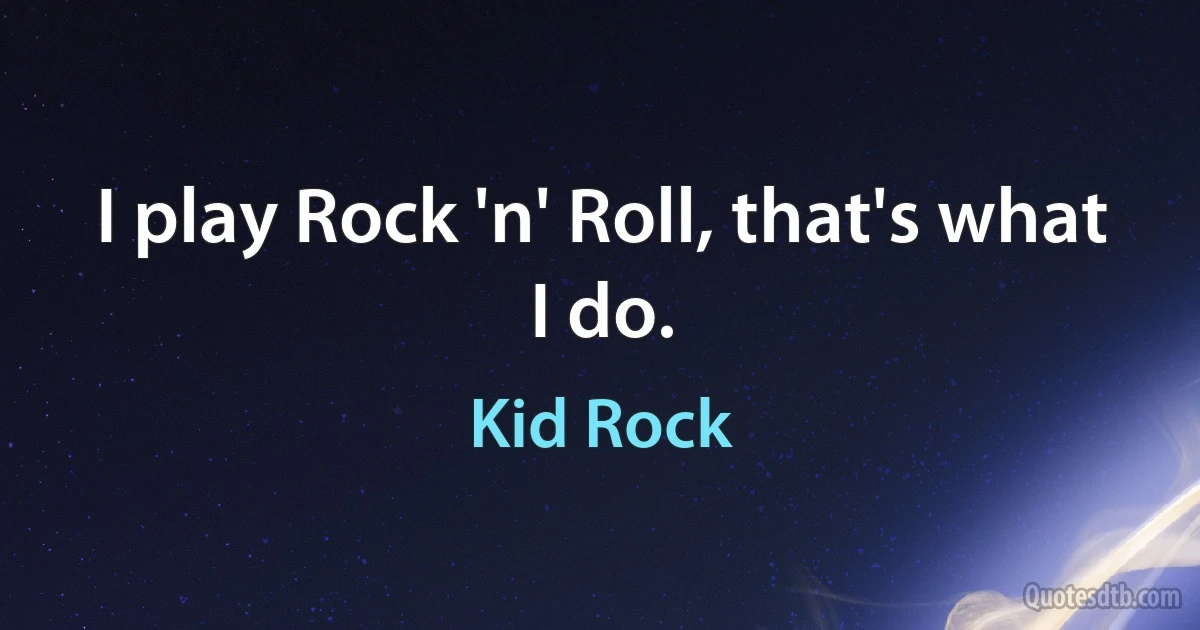 I play Rock 'n' Roll, that's what I do. (Kid Rock)