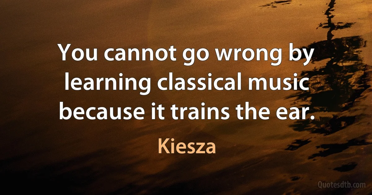 You cannot go wrong by learning classical music because it trains the ear. (Kiesza)