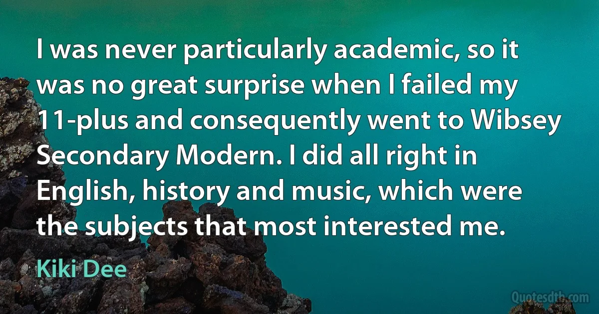 I was never particularly academic, so it was no great surprise when I failed my 11-plus and consequently went to Wibsey Secondary Modern. I did all right in English, history and music, which were the subjects that most interested me. (Kiki Dee)