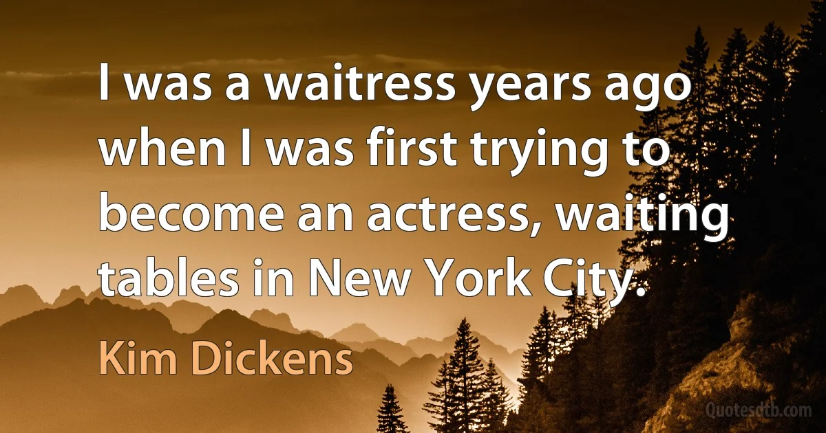 I was a waitress years ago when I was first trying to become an actress, waiting tables in New York City. (Kim Dickens)