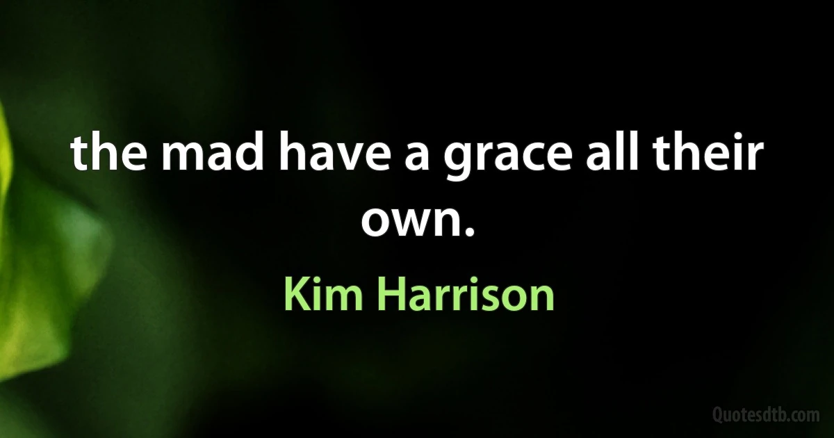 the mad have a grace all their own. (Kim Harrison)