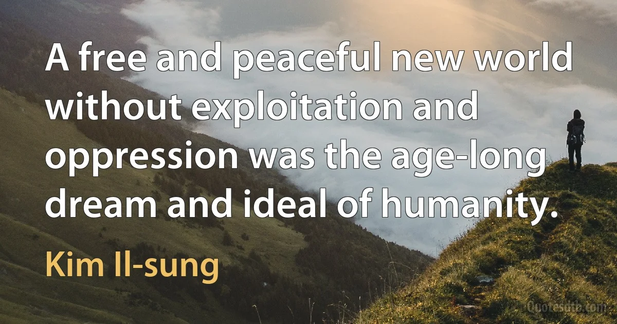 A free and peaceful new world without exploitation and oppression was the age-long dream and ideal of humanity. (Kim Il-sung)