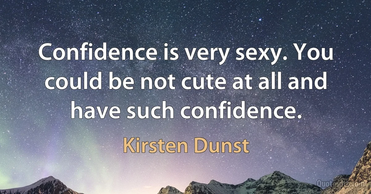 Confidence is very sexy. You could be not cute at all and have such confidence. (Kirsten Dunst)