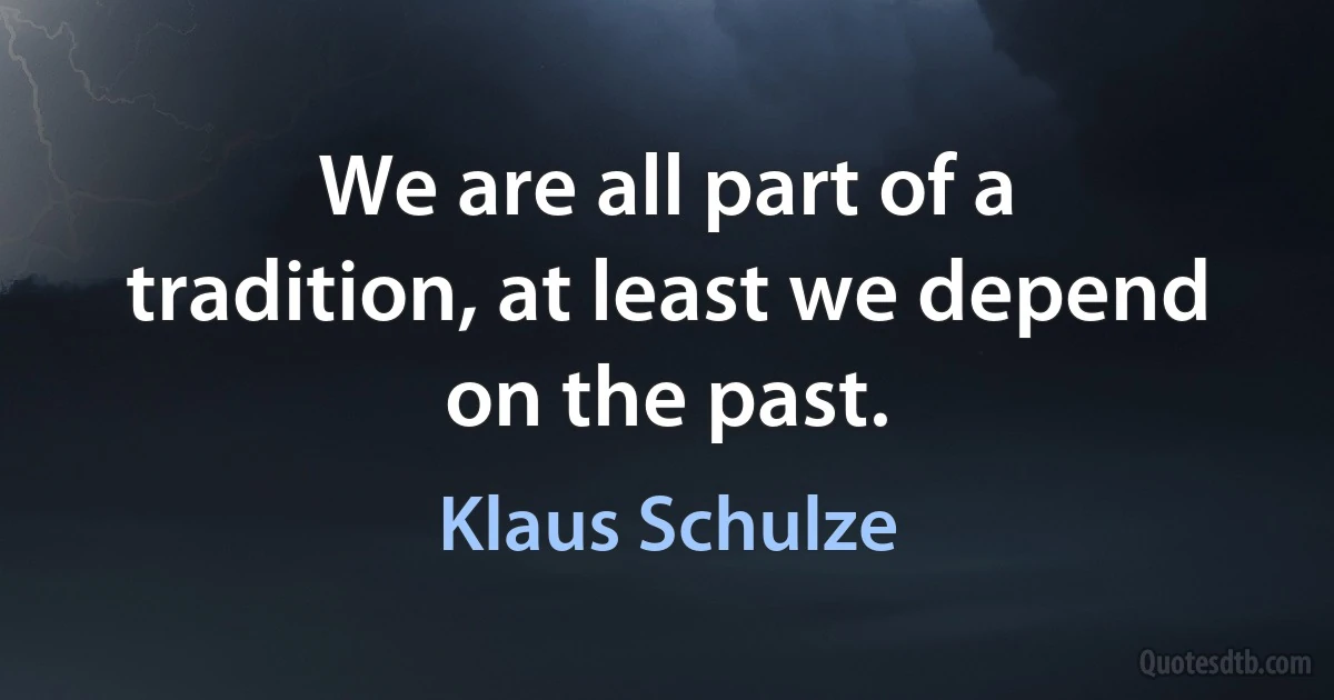 We are all part of a tradition, at least we depend on the past. (Klaus Schulze)