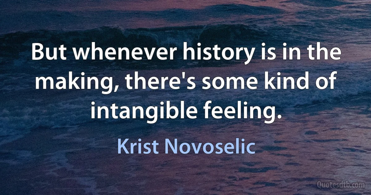 But whenever history is in the making, there's some kind of intangible feeling. (Krist Novoselic)