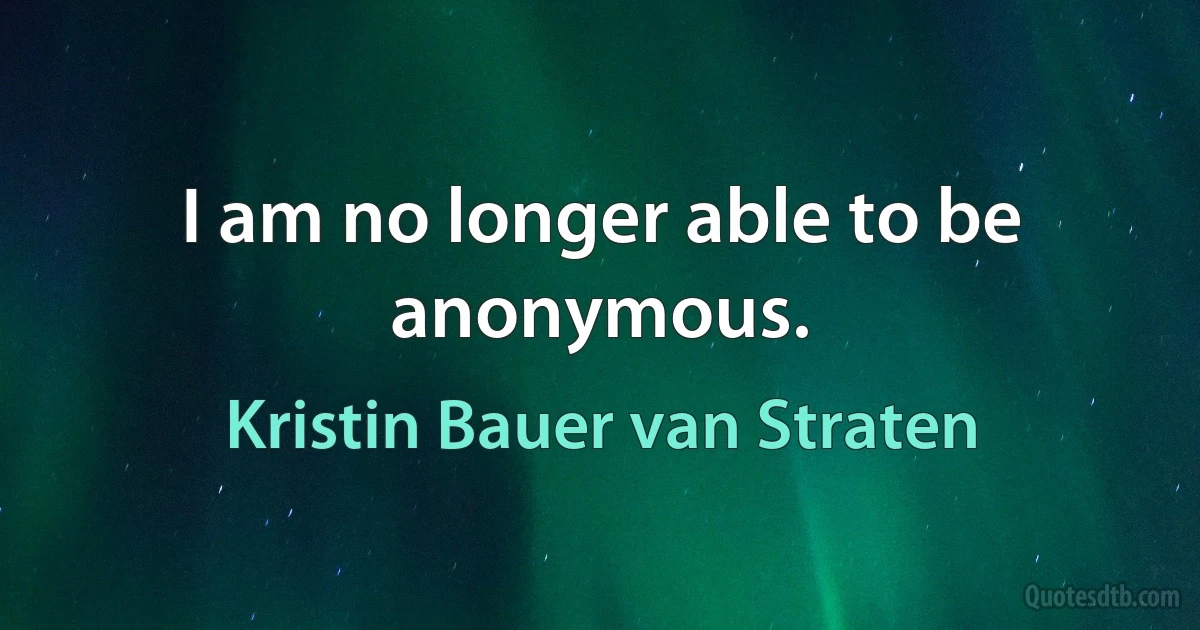 I am no longer able to be anonymous. (Kristin Bauer van Straten)