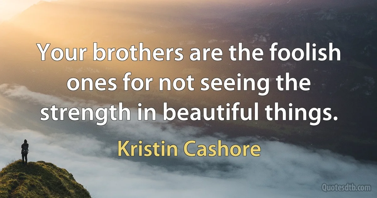 Your brothers are the foolish ones for not seeing the strength in beautiful things. (Kristin Cashore)