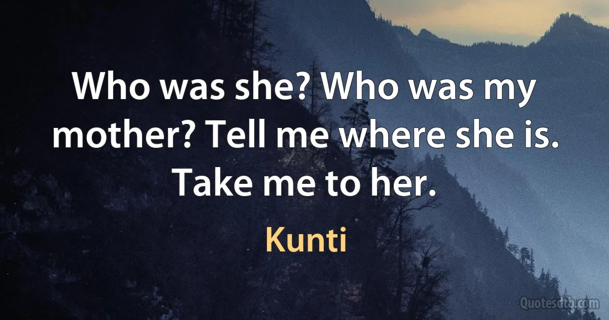 Who was she? Who was my mother? Tell me where she is. Take me to her. (Kunti)