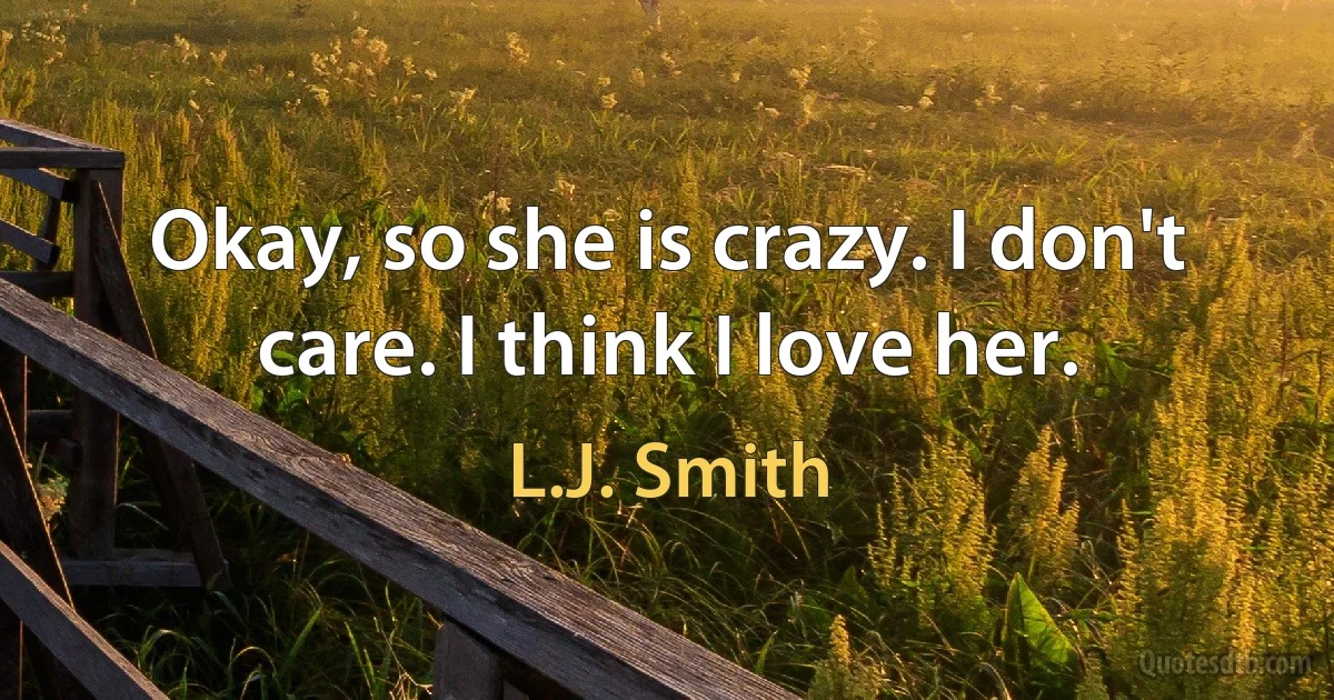 Okay, so she is crazy. I don't care. I think I love her. (L.J. Smith)