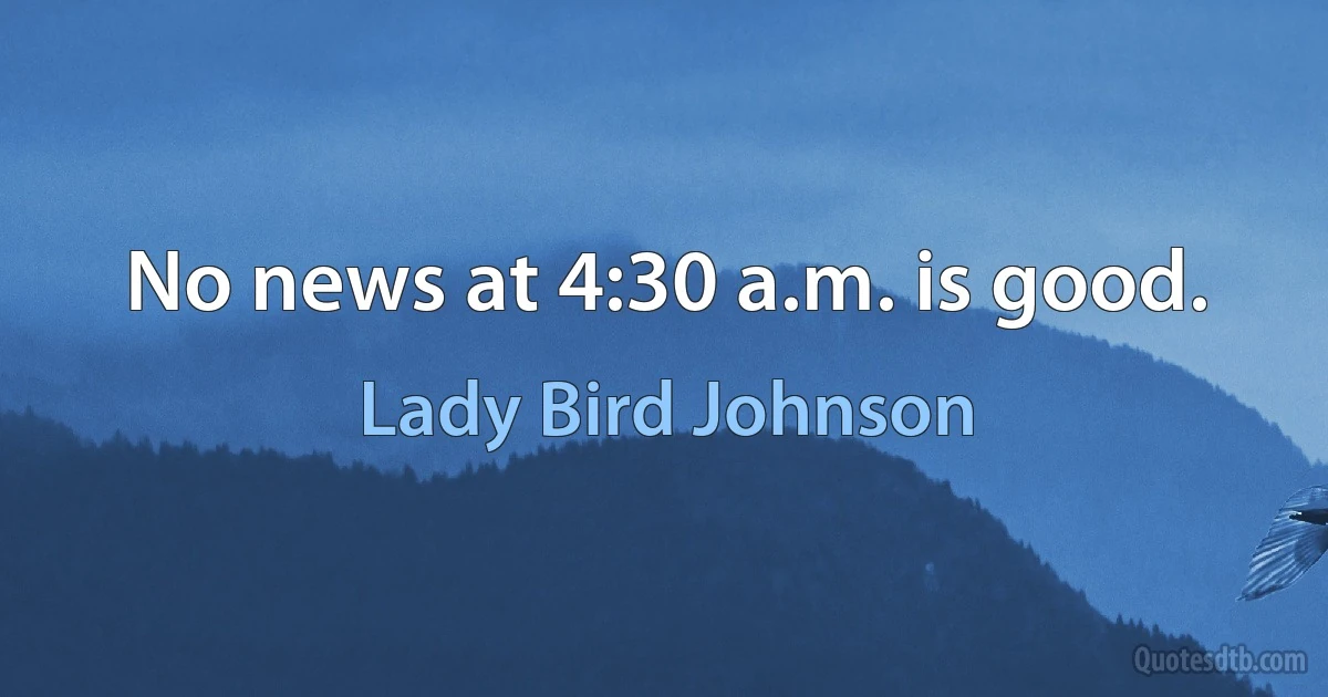 No news at 4:30 a.m. is good. (Lady Bird Johnson)