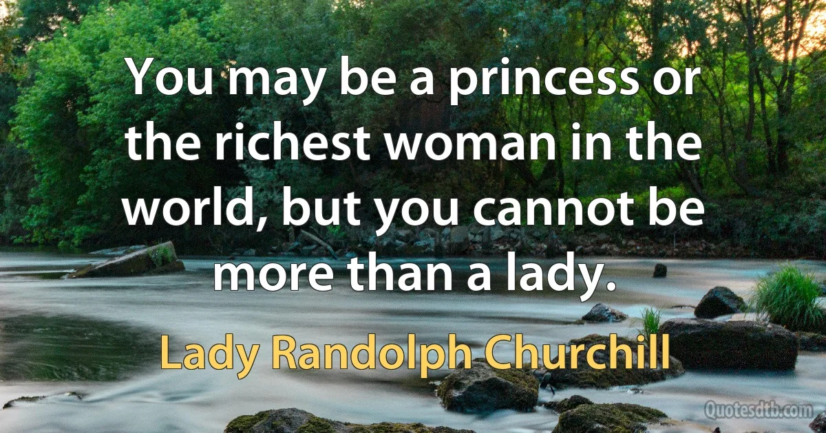 You may be a princess or the richest woman in the world, but you cannot be more than a lady. (Lady Randolph Churchill)