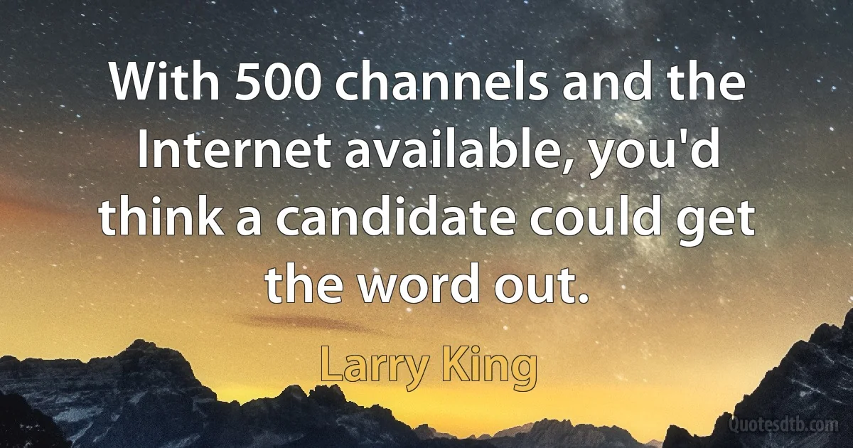 With 500 channels and the Internet available, you'd think a candidate could get the word out. (Larry King)