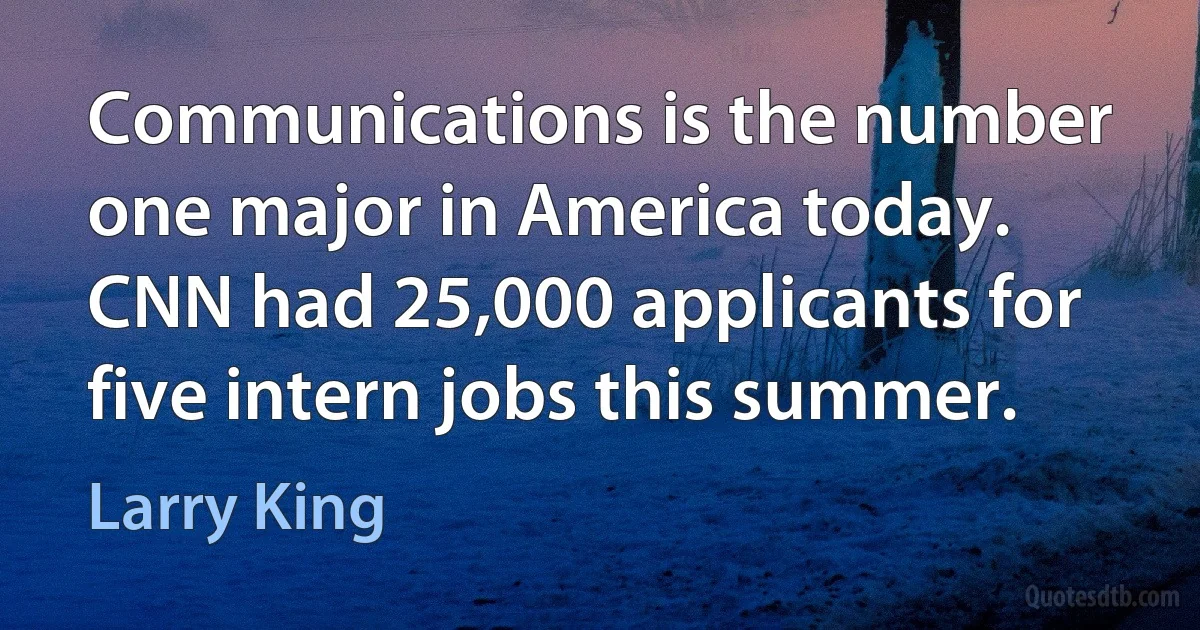 Communications is the number one major in America today. CNN had 25,000 applicants for five intern jobs this summer. (Larry King)