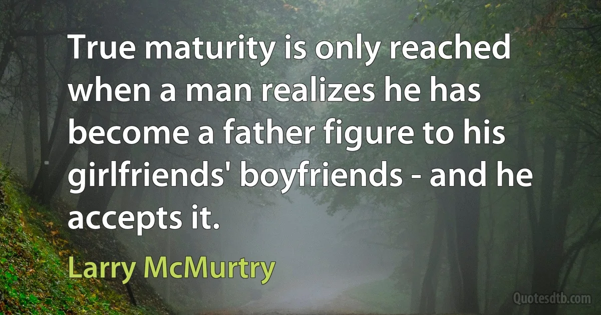 True maturity is only reached when a man realizes he has become a father figure to his girlfriends' boyfriends - and he accepts it. (Larry McMurtry)