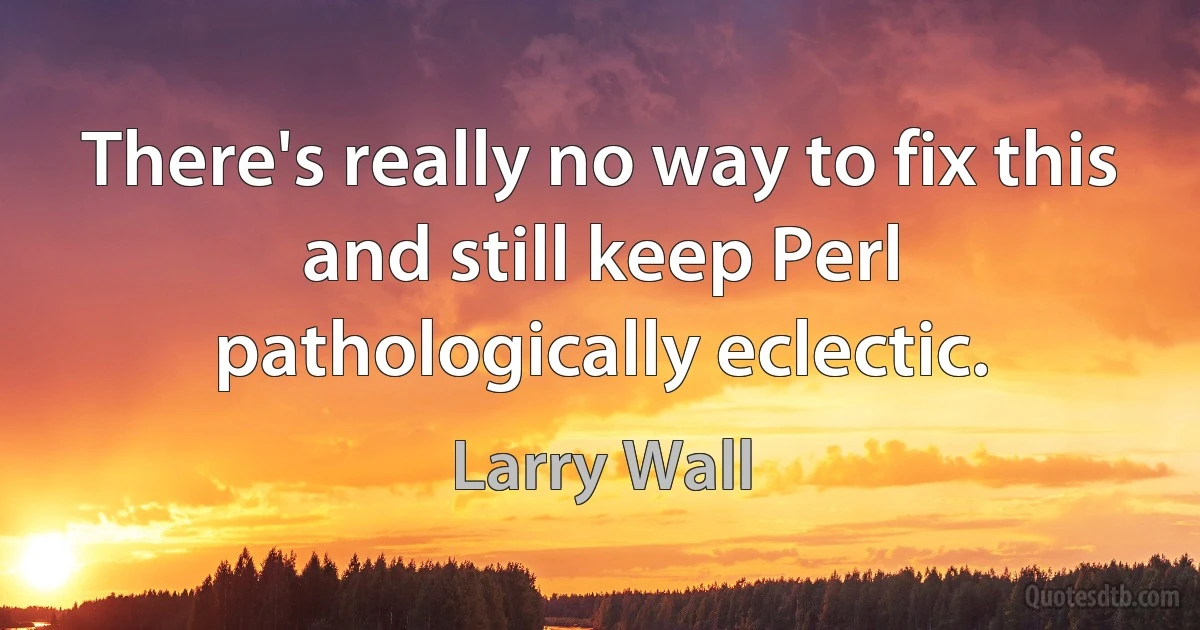 There's really no way to fix this and still keep Perl pathologically eclectic. (Larry Wall)