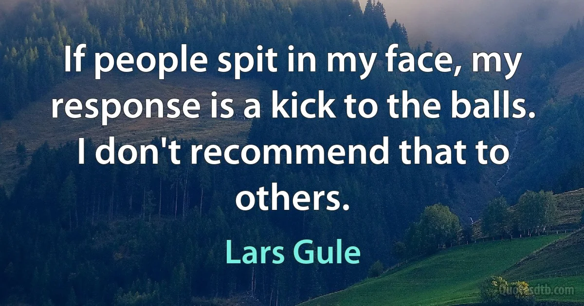 If people spit in my face, my response is a kick to the balls. I don't recommend that to others. (Lars Gule)