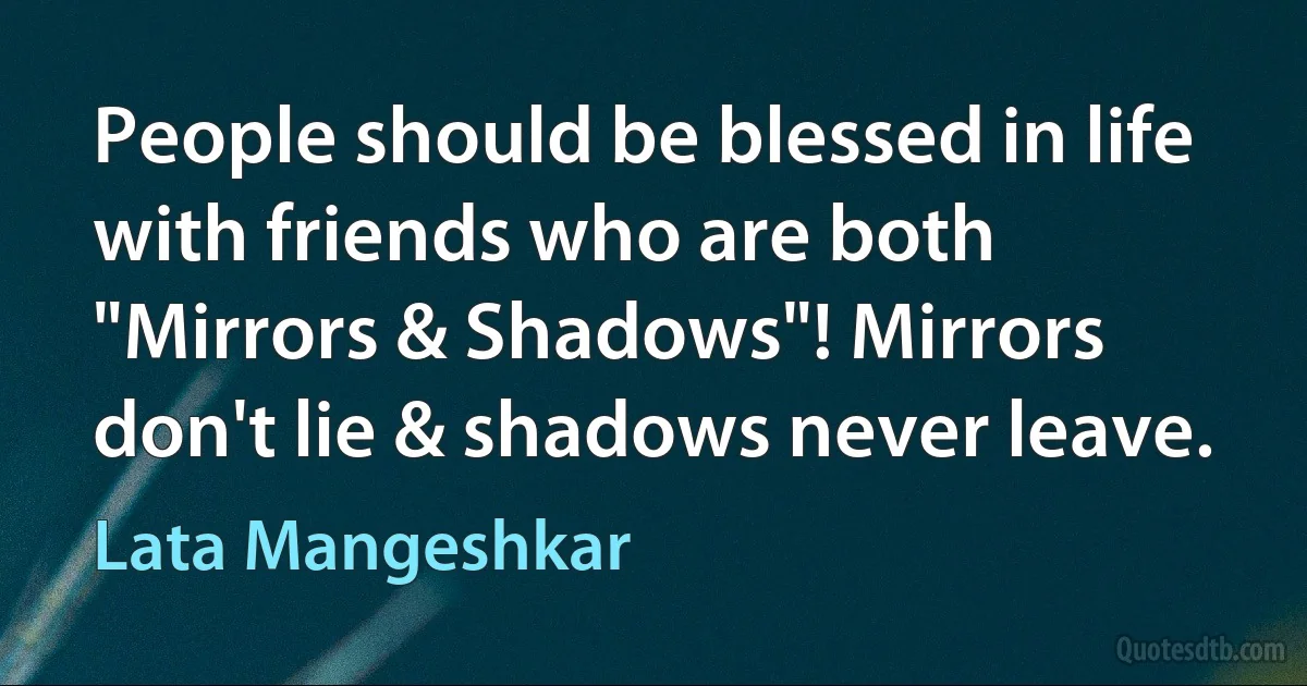 People should be blessed in life with friends who are both "Mirrors & Shadows"! Mirrors don't lie & shadows never leave. (Lata Mangeshkar)