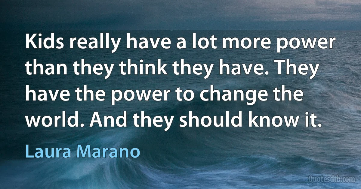 Kids really have a lot more power than they think they have. They have the power to change the world. And they should know it. (Laura Marano)