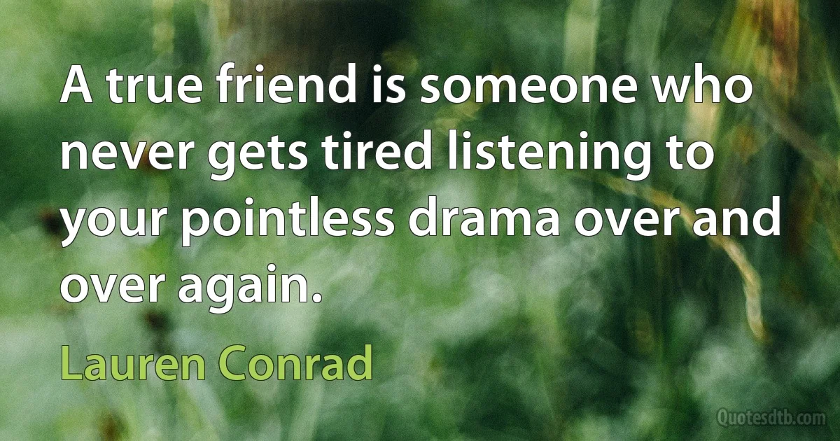 A true friend is someone who never gets tired listening to your pointless drama over and over again. (Lauren Conrad)