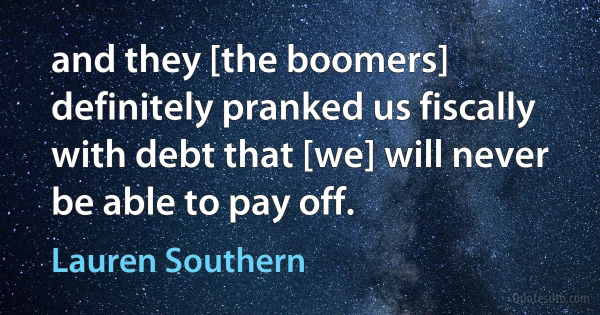 and they [the boomers] definitely pranked us fiscally with debt that [we] will never be able to pay off. (Lauren Southern)