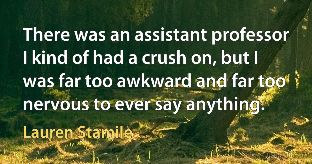 There was an assistant professor I kind of had a crush on, but I was far too awkward and far too nervous to ever say anything. (Lauren Stamile)