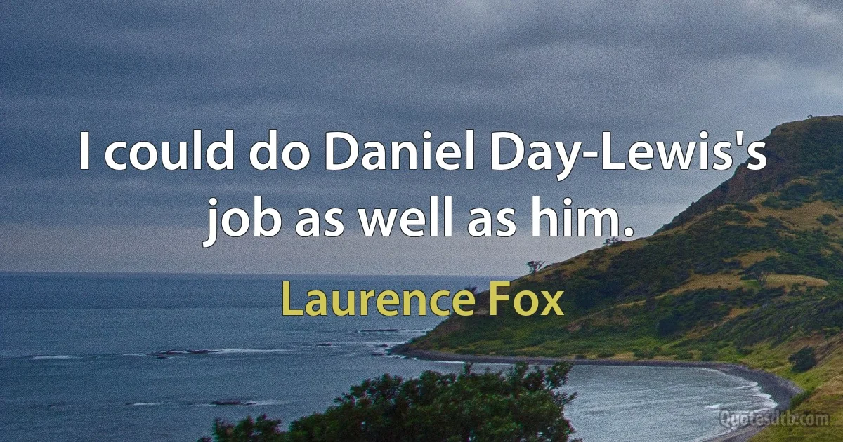 I could do Daniel Day-Lewis's job as well as him. (Laurence Fox)