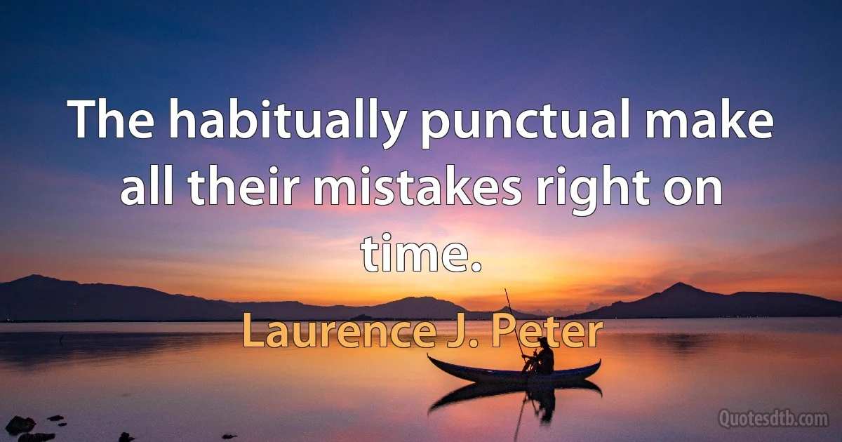 The habitually punctual make all their mistakes right on time. (Laurence J. Peter)