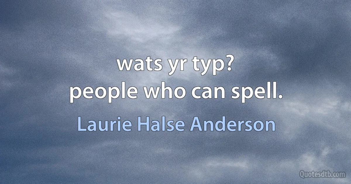 wats yr typ?
people who can spell. (Laurie Halse Anderson)