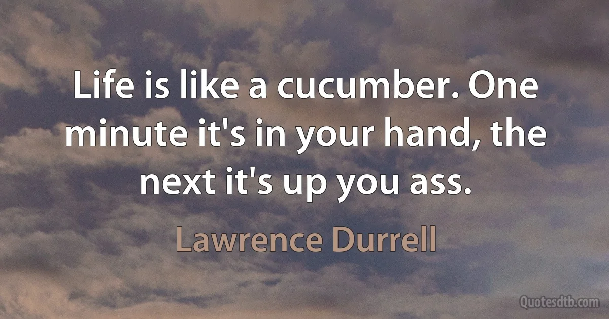 Life is like a cucumber. One minute it's in your hand, the next it's up you ass. (Lawrence Durrell)