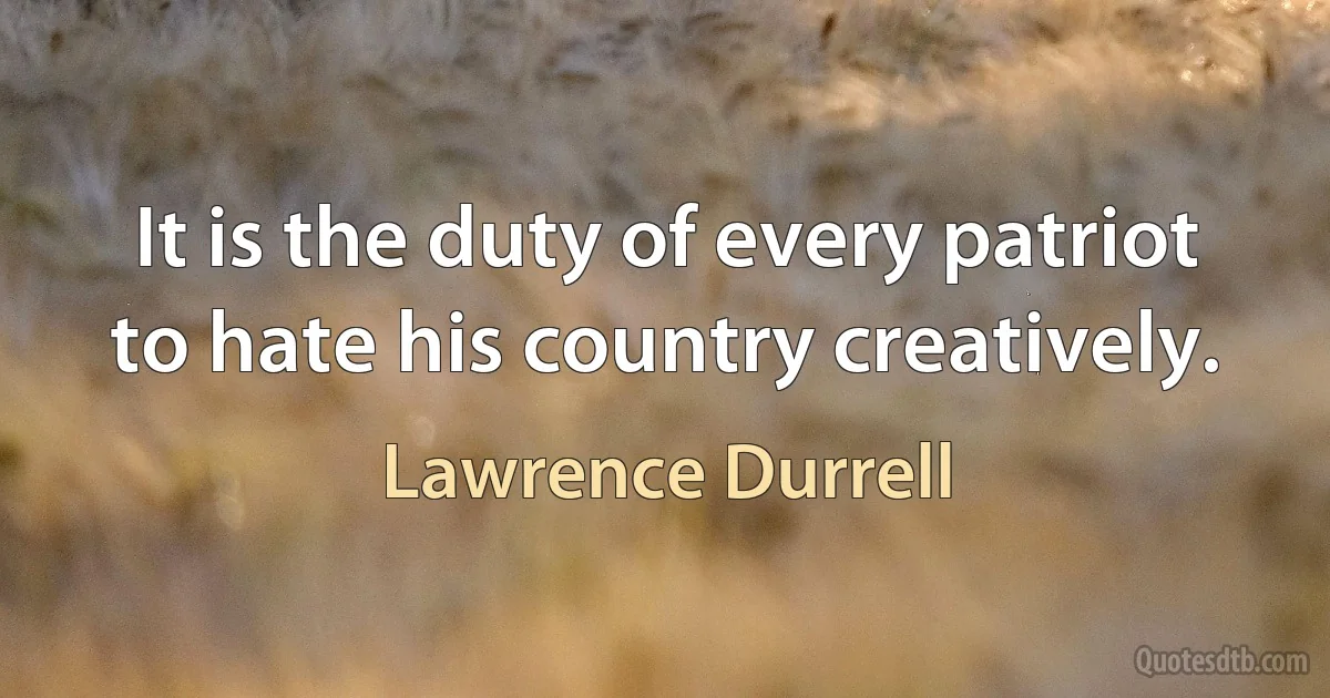 It is the duty of every patriot to hate his country creatively. (Lawrence Durrell)