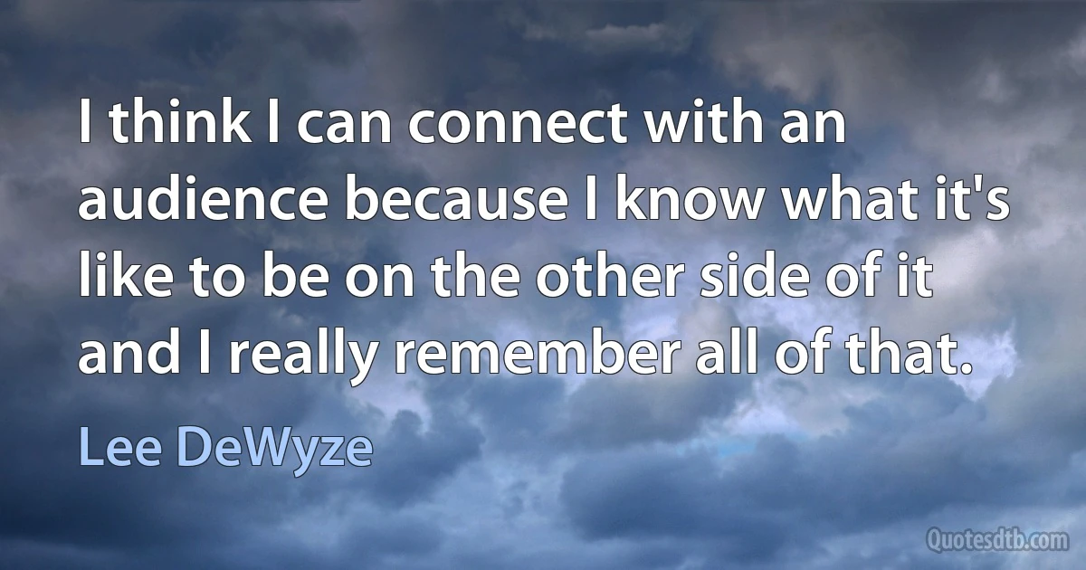 I think I can connect with an audience because I know what it's like to be on the other side of it and I really remember all of that. (Lee DeWyze)