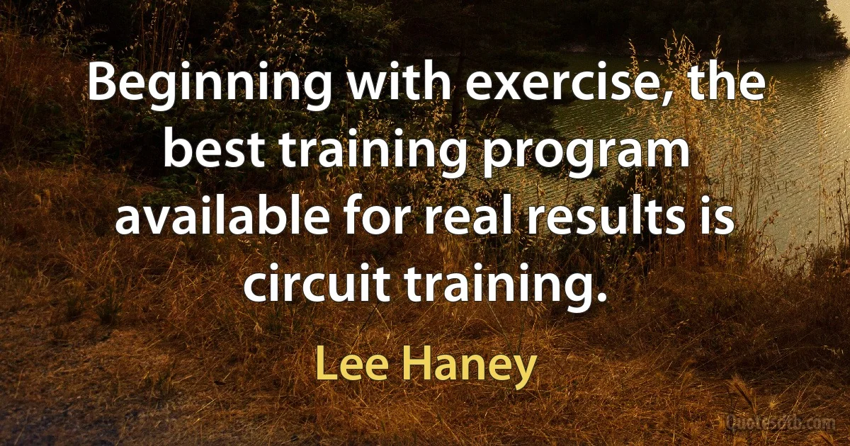 Beginning with exercise, the best training program available for real results is circuit training. (Lee Haney)