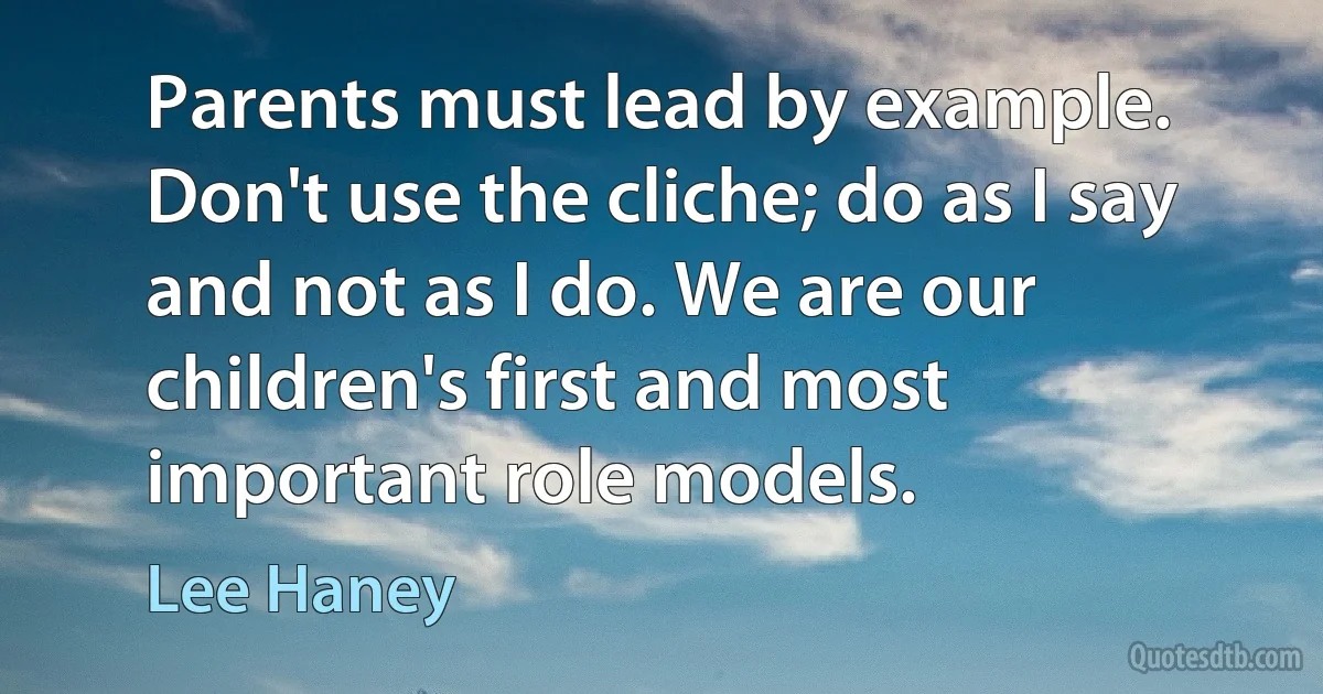 Parents must lead by example. Don't use the cliche; do as I say and not as I do. We are our children's first and most important role models. (Lee Haney)