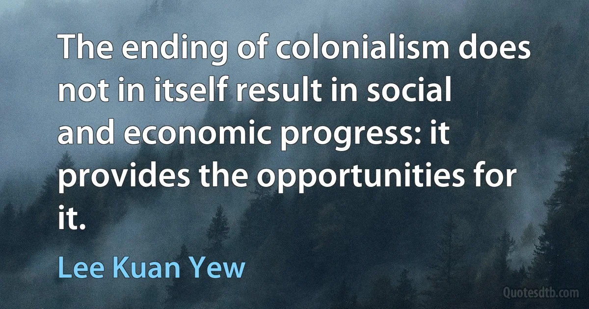 The ending of colonialism does not in itself result in social and economic progress: it provides the opportunities for it. (Lee Kuan Yew)