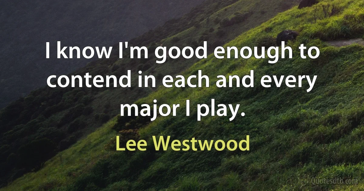 I know I'm good enough to contend in each and every major I play. (Lee Westwood)