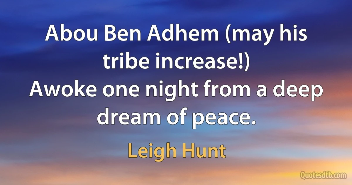 Abou Ben Adhem (may his tribe increase!)
Awoke one night from a deep dream of peace. (Leigh Hunt)