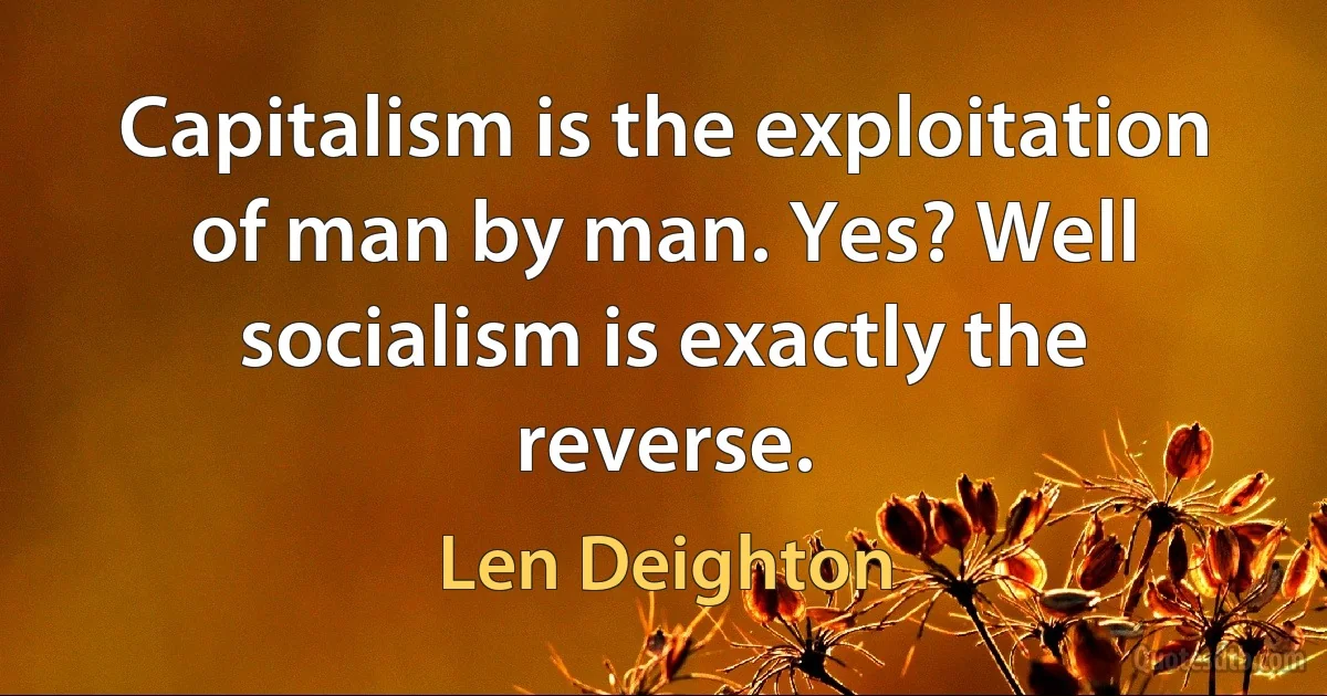 Capitalism is the exploitation of man by man. Yes? Well socialism is exactly the reverse. (Len Deighton)