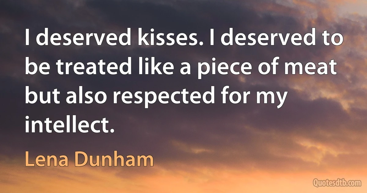 I deserved kisses. I deserved to be treated like a piece of meat but also respected for my intellect. (Lena Dunham)