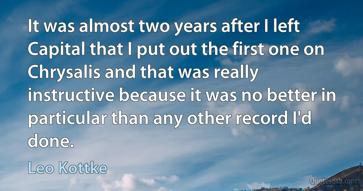 It was almost two years after I left Capital that I put out the first one on Chrysalis and that was really instructive because it was no better in particular than any other record I'd done. (Leo Kottke)