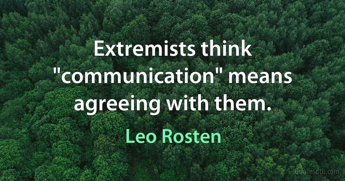 Extremists think "communication" means agreeing with them. (Leo Rosten)