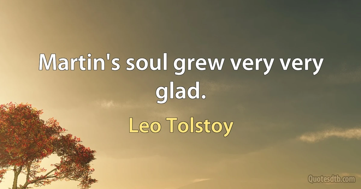 Martin's soul grew very very glad. (Leo Tolstoy)