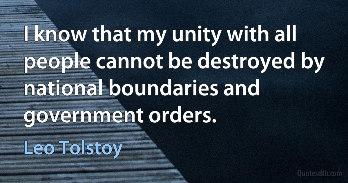 I know that my unity with all people cannot be destroyed by national boundaries and government orders. (Leo Tolstoy)