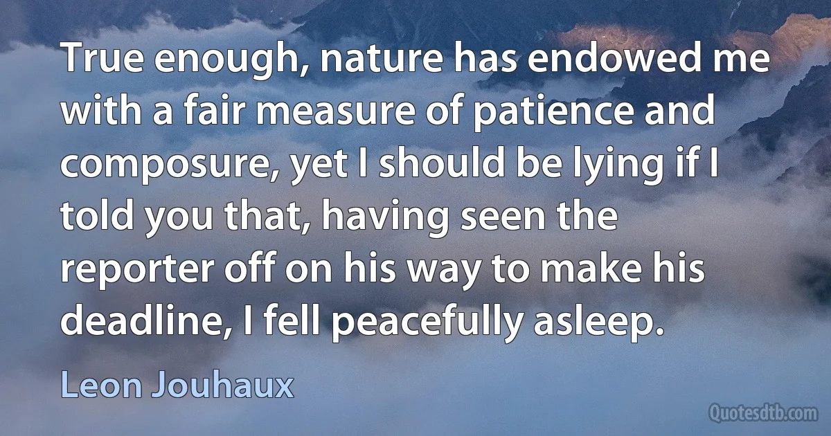 True enough, nature has endowed me with a fair measure of patience and composure, yet I should be lying if I told you that, having seen the reporter off on his way to make his deadline, I fell peacefully asleep. (Leon Jouhaux)