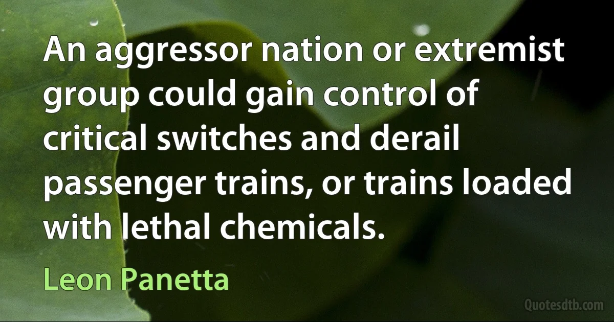 An aggressor nation or extremist group could gain control of critical switches and derail passenger trains, or trains loaded with lethal chemicals. (Leon Panetta)