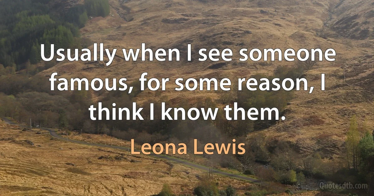 Usually when I see someone famous, for some reason, I think I know them. (Leona Lewis)