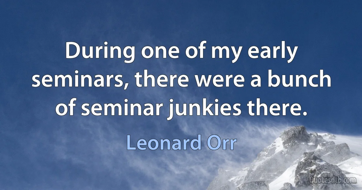 During one of my early seminars, there were a bunch of seminar junkies there. (Leonard Orr)