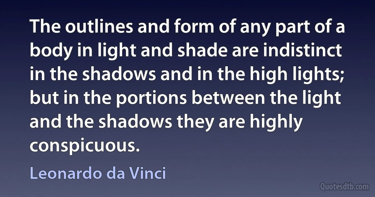 The outlines and form of any part of a body in light and shade are indistinct in the shadows and in the high lights; but in the portions between the light and the shadows they are highly conspicuous. (Leonardo da Vinci)