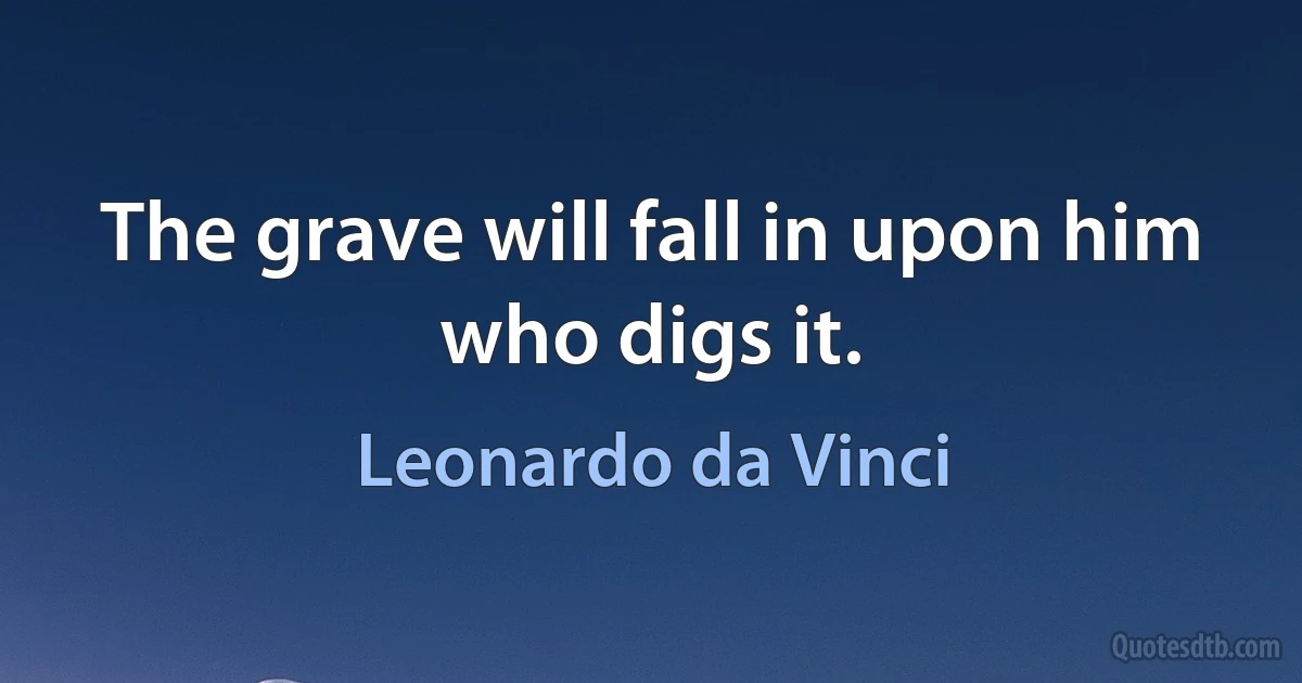 The grave will fall in upon him who digs it. (Leonardo da Vinci)