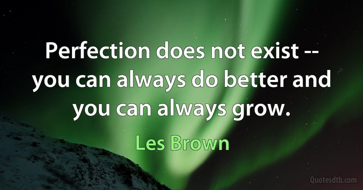 Perfection does not exist -- you can always do better and you can always grow. (Les Brown)